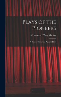 Plays of the Pioneers : A Book of Historical Pageant-Plays by Constance D'Arcy MacKay - Hardback