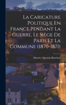 La Caricature Politique En France Pendant La Guerre, Le Siege De Paris Et La Commune (1870-1871) by Maurice Quentin-Bauchart - Hardback