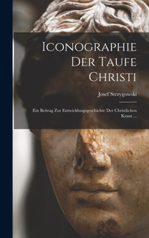Iconographie Der Taufe Christi : Ein Beitrag Zur Entwicklungsgeschichte Der Christlichen Kunst ... by Josef Strzygowski - Hardback