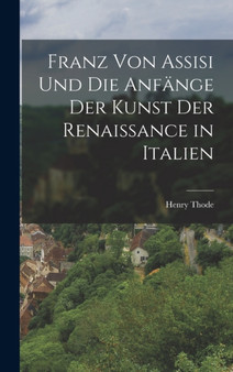 Franz Von Assisi Und Die Anfange Der Kunst Der Renaissance in Italien by Henry Thode - Hardback