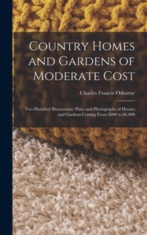 Country Homes and Gardens of Moderate Cost : Two Hundred Illustrations; Plans and Photographs of Houses and Gardens Costing From $800 to $6,000 by Charles Francis Osborne - Hardback