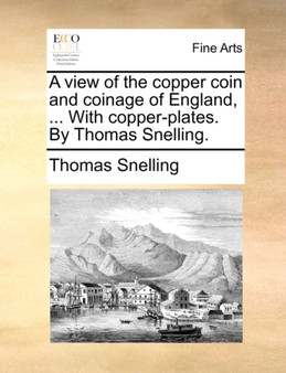 A View of the Copper Coin and Coinage of England, ... with Copper-Plates. by Thomas Snelling. by Thomas Snelling - Paperback