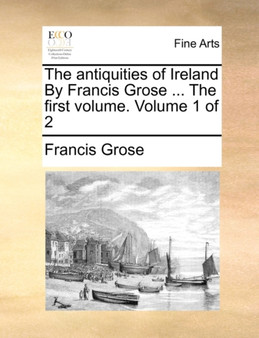 The Antiquities of Ireland by Francis Grose ... the First Volume. Volume 1 of 2 by Francis Grose - Paperback