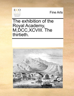The Exhibition of the Royal Academy, M, DCC, XCVIII. the Thirtieth. by Multiple Contributors - Paperback