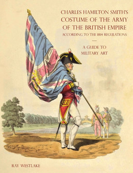 A GUIDE TO MILITARY ART - Charles Hamilton Smith's Costume of the Army of the British Empire : According to the 1814 regulations by Ray Westlake - Paperback