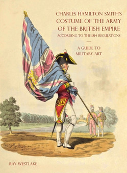 A GUIDE TO MILITARY ART - Charles Hamilton Smith's Costume of the Army of the British Empire : According to the 1814 regulations by Ray Westlake - Hardback