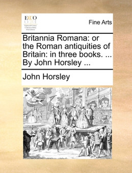 Britannia Romana : or the Roman antiquities of Britain: in three books. ... By John Horsley ... by John Horsley - Paperback