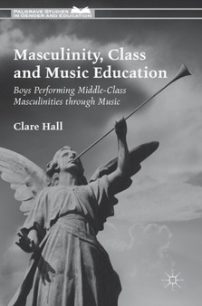 Masculinity, Class and Music Education : Boys Performing Middle-Class Masculinities through Music by Clare Hall - Hardback