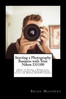 Starting a Photography Business with Your Nikon D3100 : How to Start a Freelance Photography Photo Business with the Nikon D3100 Camera by Brian Mahoney - Paperback