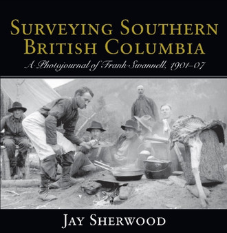 Surveying Southern British Columbia : A Photojournal of Frank Swannell, 1901-07 by Jay Sherwood - Paperback