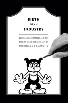 Birth of an Industry : Blackface Minstrelsy and the Rise of American Animation by Nicholas Sammond - Paperback