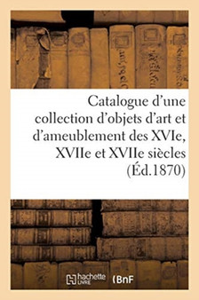 Catalogue d'Une Collection d'Objets d'Art Et d'Ameublement Des Xvie, Xviie Et Xviie Siecles by Emile Barre - Paperback