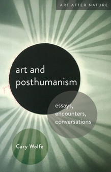 Art and Posthumanism : Essays, Encounters, Conversations by Cary Wolfe - Hardback