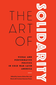 The Art of Solidarity : Visual and Performative Politics in Cold War Latin America by Jessica Stites Mor - Paperback