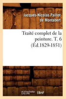 Traite Complet de la Peinture. T. 6 (Ed.1829-1851) by Jacques-Nicolas Paillot De Montabert - Paperback