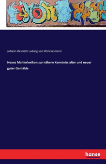 Neues Mahlerlexikon Zur Nahern Kenntniss Alter Und Neuer Guter Gemalde by Johann Heinrich Ludwig Von Winckelmann - Paperback