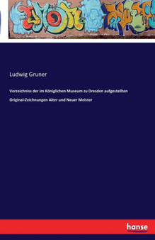 Verzeichniss Der Im Koeniglichen Museum Zu Dresden Aufgestellten Original-Zeichnungen Alter Und Neuer Meister by Ludwig Gruner - Paperback