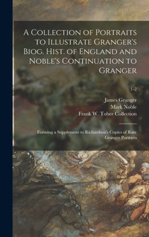 A Collection of Portraits to Illustrate Granger's Biog. Hist. of England and Noble's Continuation to Granger : Forming a Supplement to Richardson's Copies of Rare Granger Portraits; 1-2 by James 1723-1776 Biographical Granger - Hardback