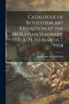 Catalogue of Bethlehem Art Exhibition at the Moravian Seminary, Feb. 24 to March 7, 1908 by Bethlehem Art Exhibition - Paperback