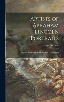 Artists of Abraham Lincoln Portraits; Artists - H Healy by Lincoln Financial Foundation Collection - Hardback