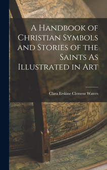 A Handbook of Christian Symbols and Stories of the Saints As Illustrated in Art by Clara Erskine Clement Waters - Hardback