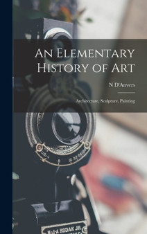 An Elementary History of Art : Architecture, Sculpture, Painting by N D'Anvers - Hardback