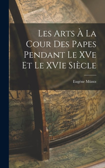 Les Arts a la Cour des Papes Pendant le XVe et le XVIe Siecle by Eugene Muntz - Hardback