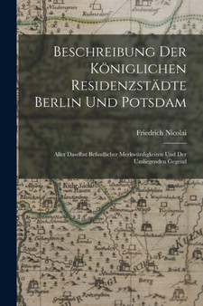 Beschreibung Der Koniglichen Residenzstadte Berlin Und Potsdam : Aller Daselbst Befindlicher Merkwurdigkeiten Und Der Umliegenden Gegend by Friedrich Nicolai - Paperback