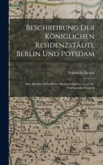 Beschreibung Der Koniglichen Residenzstadte Berlin Und Potsdam : Aller Daselbst Befindlicher Merkwurdigkeiten Und Der Umliegenden Gegend by Friedrich Nicolai - Hardback
