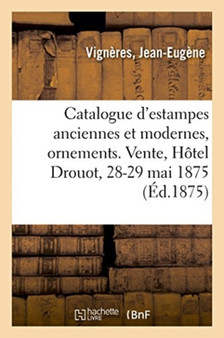 Catalogue d'Estampes Anciennes Et Modernes, Ornements, Pieces Historiques Et Vues, Portraits : Caricatures Anglaises Et Francaises, Dessins Anciens. Vente, Hotel Drouot, 28-29 Mai 1875 by Jean-Eugene Vigneres - Paperback