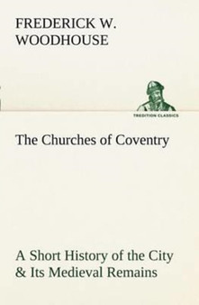 The Churches of Coventry A Short History of the City & Its Medieval Remains by Frederick W Woodhouse - Paperback