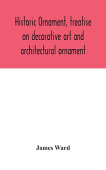 Historic ornament, treatise on decorative art and architectural ornament : Treats of Prehistoric Art; Ancient Art and Architecture; Eastern, Early Christian, Byzantine, Saracenic, Romanesque, Gothic, by James Ward - Hardback