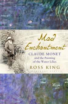 Mad Enchantment : Claude Monet and the Painting of the Water Lilies by Ross King - Hardback