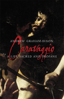 Caravaggio : A Life Sacred and Profane by Andrew Graham-Dixon - Hardback
