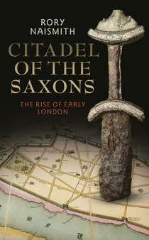 Citadel of the Saxons : The Rise of Early London by Dr.Rory Naismith - Hardback