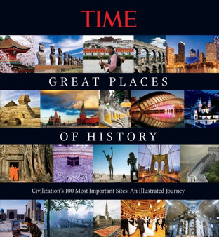 Time the Great Places of History : Civilization's 100 Most Important Sites: An Illustrated Journey by Time Magazine - Hardback