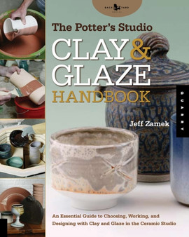 The Potter's Studio Clay and Glaze Handbook : An Essential Guide to Choosing, Working, and Designing with Clay and Glaze in the Ceramic Studio by Jeff Zamek - Paperback