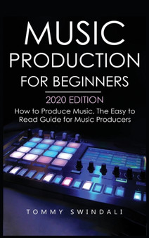 Music Production For Beginners 2020 Edition : How to Produce Music, The Easy to Read Guide for Music Producers by Tommy Swindali - Hardback