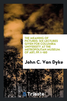 The Meaning of Pictures : Six Lectures Given for Columbia University at the Metropolitan Museum of Art; Pp.1-160 by John C Van Dyke - Paperback