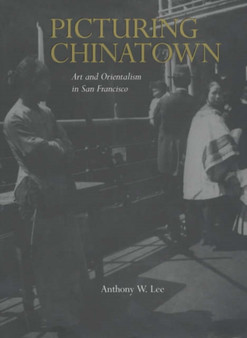 Picturing Chinatown : Art and Orientalism in San Francisco by Anthony W. Lee - Hardback