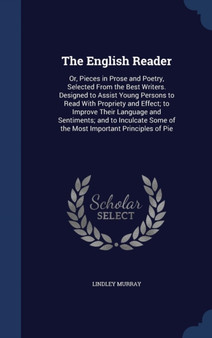 The English Reader : Or, Pieces in Prose and Poetry, Selected From the Best Writers. Designed to Assist Young Persons to Read With Propriety and Effect; to Improve Their Language and Sentiments; and t by Lindley Murray - Hardback