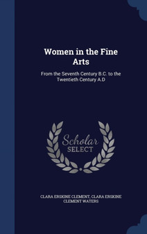 Women in the Fine Arts : From the Seventh Century B.C. to the Twentieth Century A.D by Clara Erskine Clement - Hardback