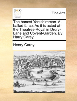 The Honest Yorkshireman. a Ballad Farce. as It Is Acted at the Theatres-Royal in Drury-Lane and Covent-Garden. by Harry Carey. by Henry Carey - Paperback