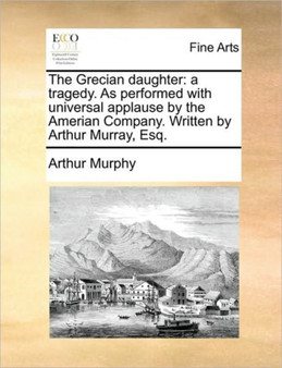 The Grecian Daughter : A Tragedy. as Performed with Universal Applause by the Amerian Company. Written by Arthur Murray, Esq. by Arthur Murphy - Paperback