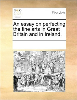 An Essay on Perfecting the Fine Arts in Great Britain and in Ireland. by Multiple Contributors - Paperback