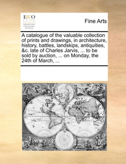 A Catalogue of the Valuable Collection of Prints and Drawings, in Architecture, History, Battles, Landskips, Antiquities, &c. Late of Charles Jarvis, ... to Be Sold by Auction, ... on Monday, the 24th by Multiple Contributors - Paperback