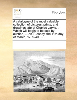 A Catalogue of the Most Valuable Collection of Pictures, Prints, and Drawings Late of Charles Jarvis, ... Which Will Begin to Be Sold by Auction, ... on Tuesday, the 11th Day of March, 1739-40. ... by Multiple Contributors - Paperback
