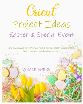 CRICUT PROJECT IDEAS -Easter and Special Event- : New and unique Easter projects and for any other special event. Make the next celebration special. by Grace Myers - Paperback