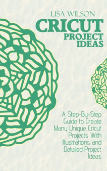 Cricut Project Ideas : A Step-By-Step Guide to Create Many Unique Cricut Projects With Illustrations and Detailed Project Ideas by Lisa Wilson - Hardback