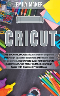Cricut : This Book Includes: Cricut Maker for beginners and Design Space for beginners and Project Ideas for beginners. The ultimate guide for beginners to master your Cricut Maker and the best Design by Emily Maker - Hardback